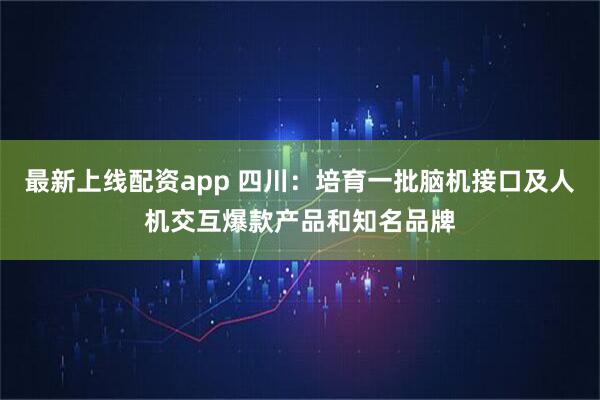 最新上线配资app 四川：培育一批脑机接口及人机交互爆款产品和知名品牌