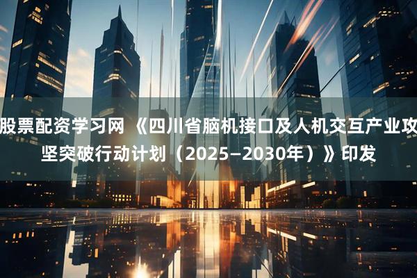 股票配资学习网 《四川省脑机接口及人机交互产业攻坚突破行动计划（2025—2030年）》印发