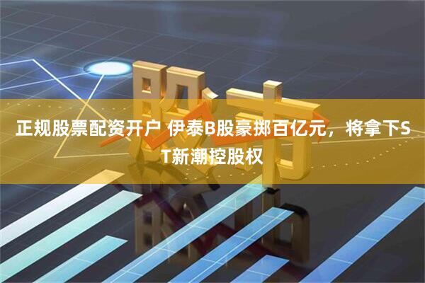 正规股票配资开户 伊泰B股豪掷百亿元，将拿下ST新潮控股权