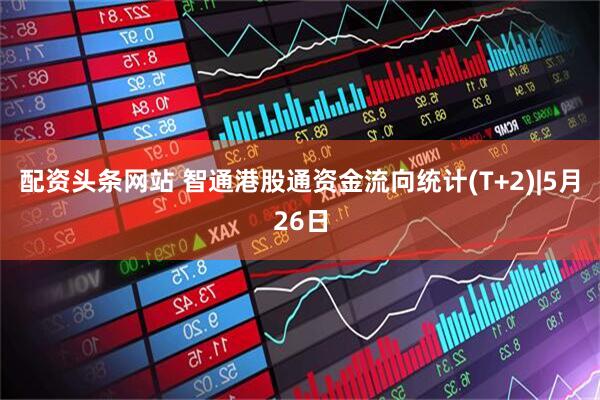 配资头条网站 智通港股通资金流向统计(T+2)|5月26日