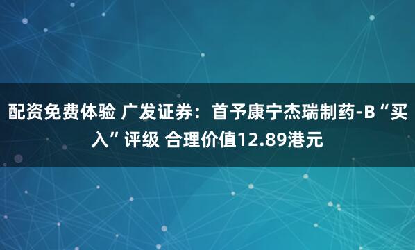 配资免费体验 广发证券：首予康宁杰瑞制药-B“买入”评级 合理价值12.89港元