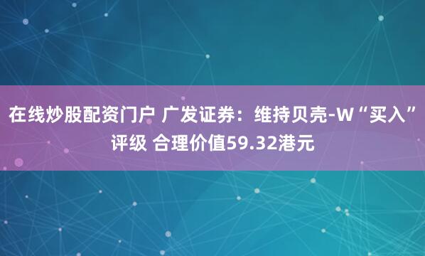 在线炒股配资门户 广发证券：维持贝壳-W“买入”评级 合理价值59.32港元