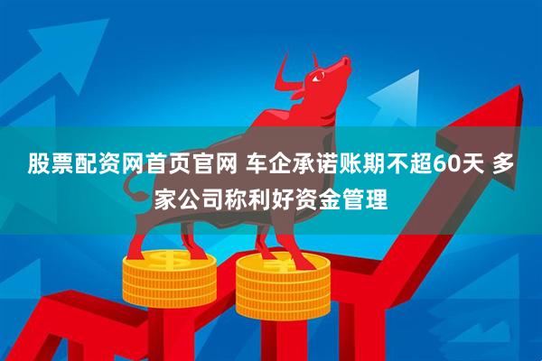 股票配资网首页官网 车企承诺账期不超60天 多家公司称利好资金管理
