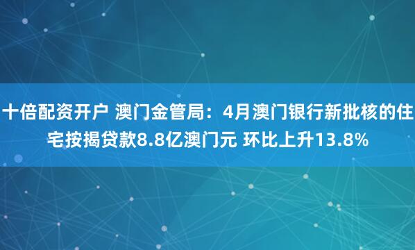 十倍配资开户 澳门金管局：4月澳门银行新批核的住宅按揭贷款8.8亿澳门元 环比上升13.8%