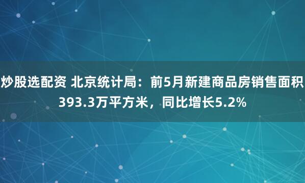 炒股选配资 北京统计局：前5月新建商品房销售面积393.3万平方米，同比增长5.2%