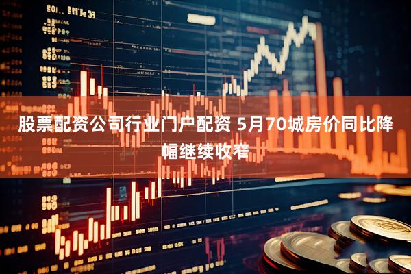 股票配资公司行业门户配资 5月70城房价同比降幅继续收窄