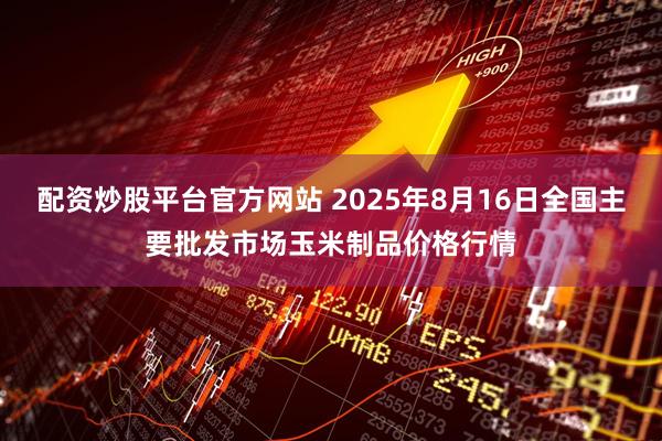 配资炒股平台官方网站 2025年8月16日全国主要批发市场玉米制品价格行情