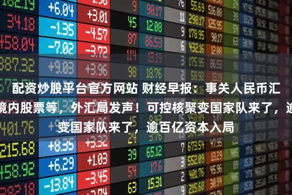 配资炒股平台官方网站 财经早报：事关人民币汇率、外资增持境内股票等，外汇局发声！可控核聚变国家队来了，逾百亿资本入局