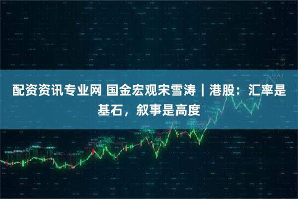 配资资讯专业网 国金宏观宋雪涛｜港股：汇率是基石，叙事是高度