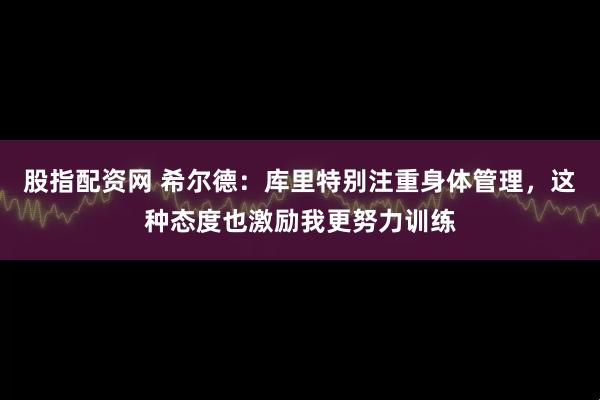 股指配资网 希尔德：库里特别注重身体管理，这种态度也激励我更努力训练