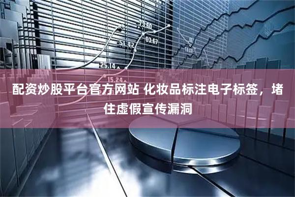 配资炒股平台官方网站 化妆品标注电子标签，堵住虚假宣传漏洞