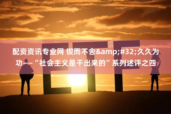 配资资讯专业网 锲而不舍&#32;久久为功——“社会主义是干出来的”系列述评之四