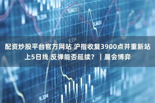 配资炒股平台官方网站 沪指收复3900点并重新站上5日线 反弹能否延续？｜晨会博弈
