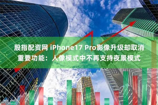 股指配资网 iPhone17 Pro影像升级却取消重要功能：人像模式中不再支持夜景模式