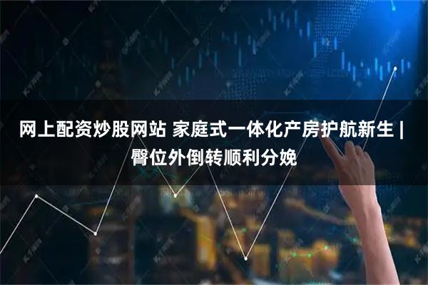 网上配资炒股网站 家庭式一体化产房护航新生 | 臀位外倒转顺利分娩
