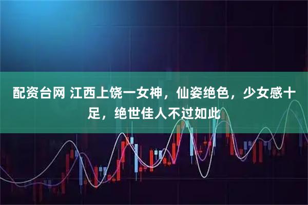 配资台网 江西上饶一女神，仙姿绝色，少女感十足，绝世佳人不过如此