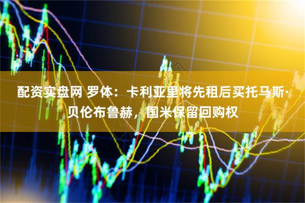 配资实盘网 罗体：卡利亚里将先租后买托马斯·贝伦布鲁赫，国米保留回购权