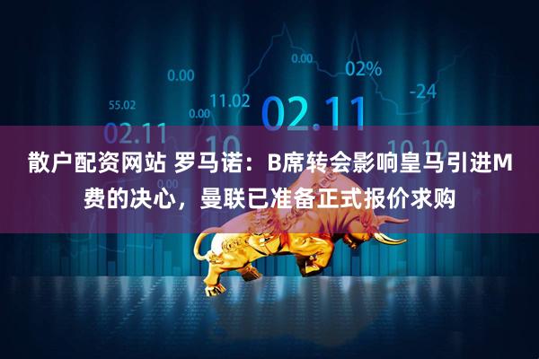 散户配资网站 罗马诺：B席转会影响皇马引进M费的决心，曼联已准备正式报价求购