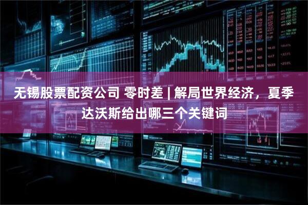 无锡股票配资公司 零时差 | 解局世界经济，夏季达沃斯给出哪三个关键词