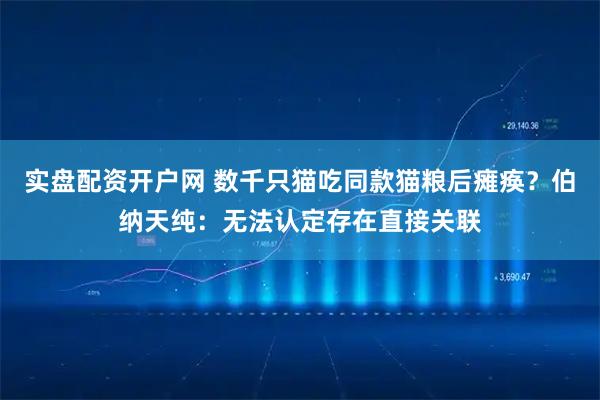 实盘配资开户网 数千只猫吃同款猫粮后瘫痪？伯纳天纯：无法认定存在直接关联