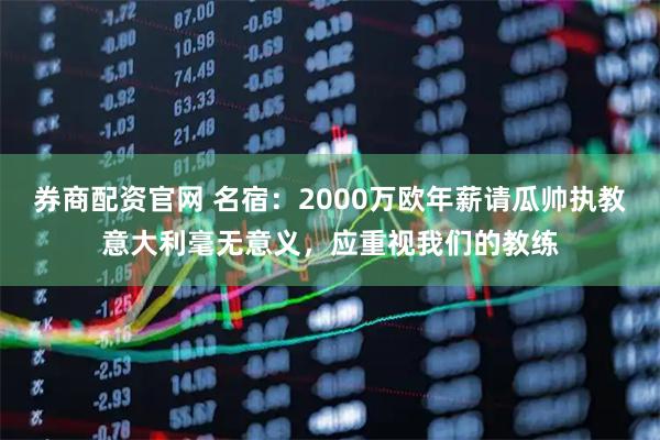 券商配资官网 名宿：2000万欧年薪请瓜帅执教意大利毫无意义，应重视我们的教练