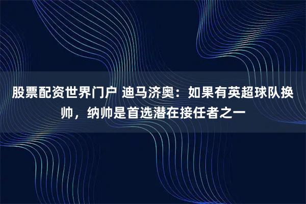 股票配资世界门户 迪马济奥：如果有英超球队换帅，纳帅是首选潜在接任者之一