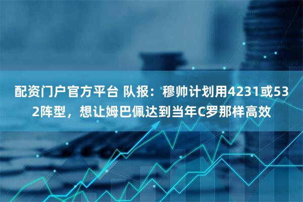 配资门户官方平台 队报：穆帅计划用4231或532阵型，想让姆巴佩达到当年C罗那样高效
