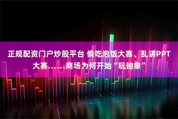 正规配资门户炒股平台 偷吃泡饭大赛、乱讲PPT大赛……商场为何开始“玩抽象”