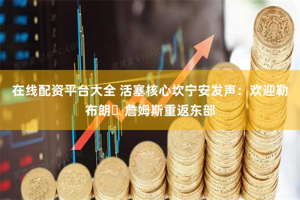 在线配资平台大全 活塞核心坎宁安发声：欢迎勒布朗・詹姆斯重返东部