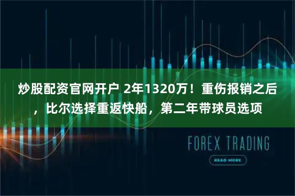 炒股配资官网开户 2年1320万！重伤报销之后，比尔选择重返快船，第二年带球员选项
