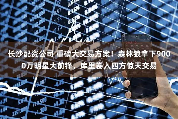长沙配资公司 重磅大交易方案！森林狼拿下9000万明星大前锋，库里卷入四方惊天交易
