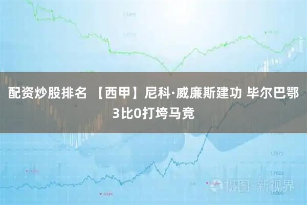 配资炒股排名 【西甲】尼科·威廉斯建功 毕尔巴鄂3比0打垮马竞