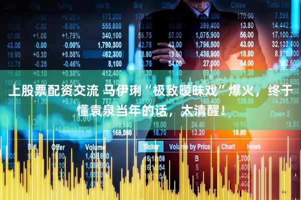 上股票配资交流 马伊琍“极致暧昧戏”爆火，终于懂袁泉当年的话，太清醒！